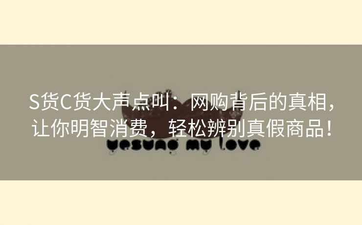 S货C货大声点叫：网购背后的真相，让你明智消费，轻松辨别真假商品！