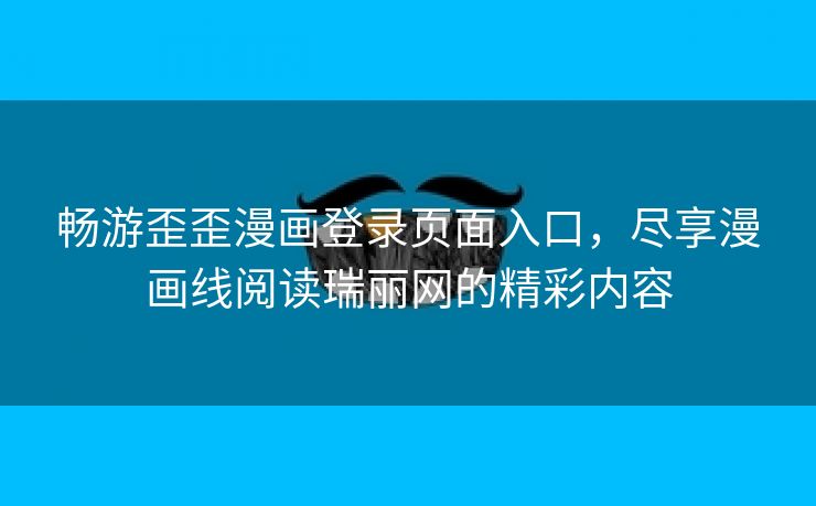 畅游歪歪漫画登录页面入口，尽享漫画线阅读瑞丽网的精彩内容