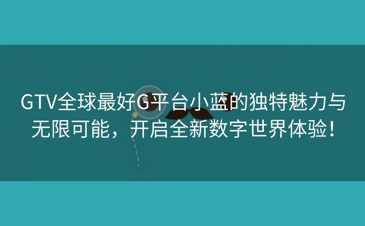 GTV全球最好G平台小蓝的独特魅力与无限可能，开启全新数字世界体验！