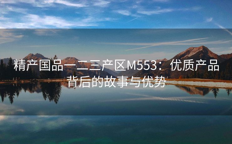 精产国品一二三产区M553：优质产品背后的故事与优势