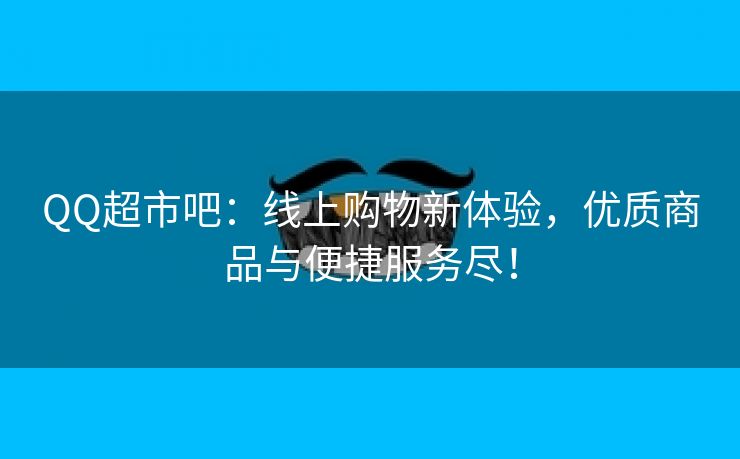 QQ超市吧：线上购物新体验，优质商品与便捷服务尽！