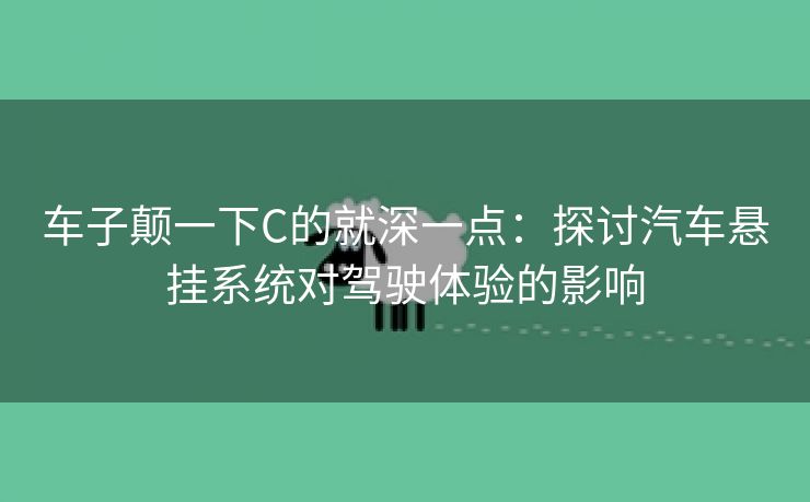车子颠一下C的就深一点：探讨汽车悬挂系统对驾驶体验的影响