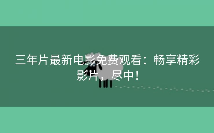 三年片最新电影免费观看：畅享精彩影片，尽中！