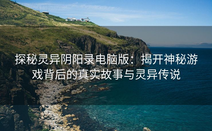 探秘灵异阴阳录电脑版：揭开神秘游戏背后的真实故事与灵异传说