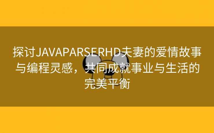 探讨JAVAPARSERHD夫妻的爱情故事与编程灵感，共同成就事业与生活的完美平衡