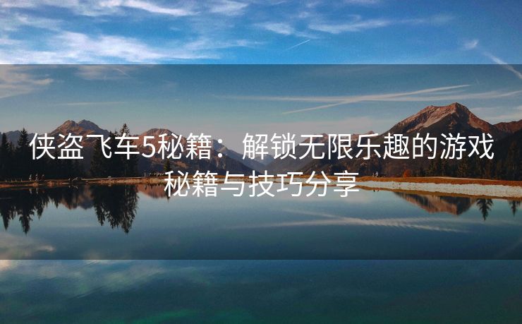 侠盗飞车5秘籍：解锁无限乐趣的游戏秘籍与技巧分享