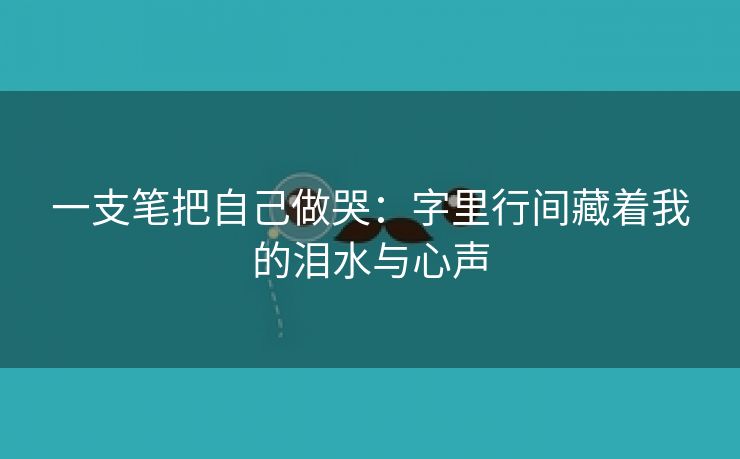 一支笔把自己做哭：字里行间藏着我的泪水与心声