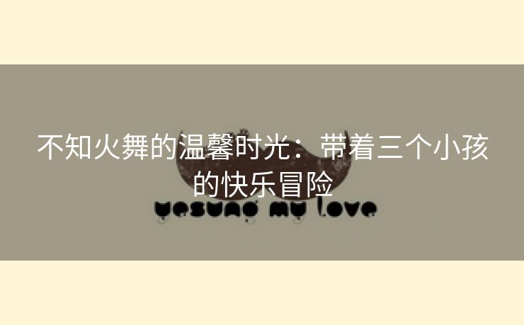 不知火舞的温馨时光：带着三个小孩的快乐冒险