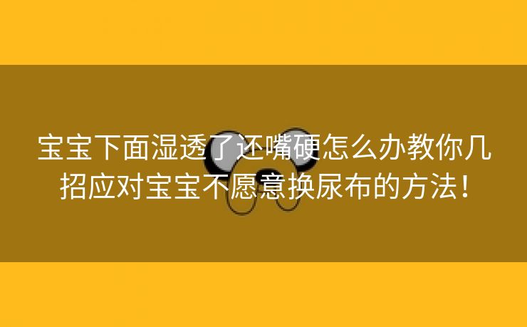宝宝下面湿透了还嘴硬怎么办教你几招应对宝宝不愿意换尿布的方法！