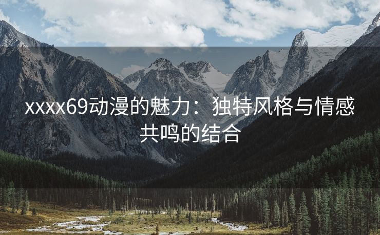 xxxx69动漫的魅力：独特风格与情感共鸣的结合