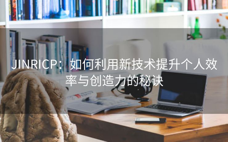 JINRICP：如何利用新技术提升个人效率与创造力的秘诀