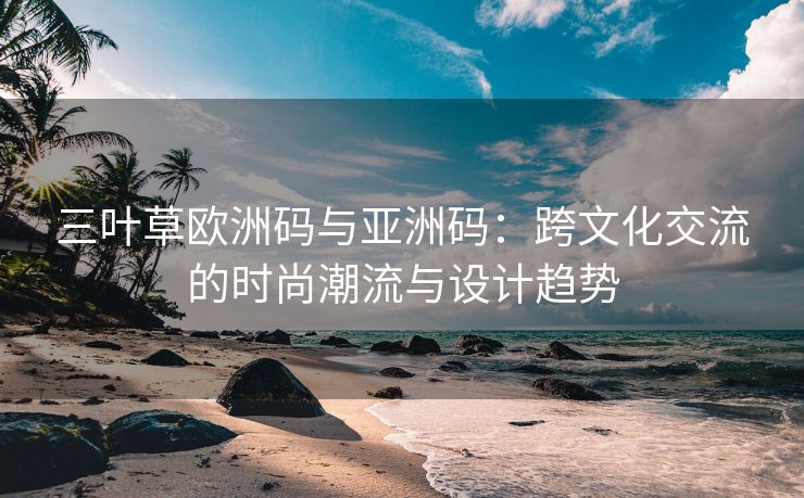 三叶草欧洲码与亚洲码：跨文化交流的时尚潮流与设计趋势