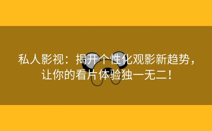 私人影视：揭开个性化观影新趋势，让你的看片体验独一无二！