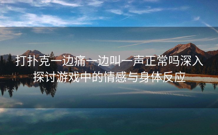 打扑克一边痛一边叫一声正常吗深入探讨游戏中的情感与身体反应