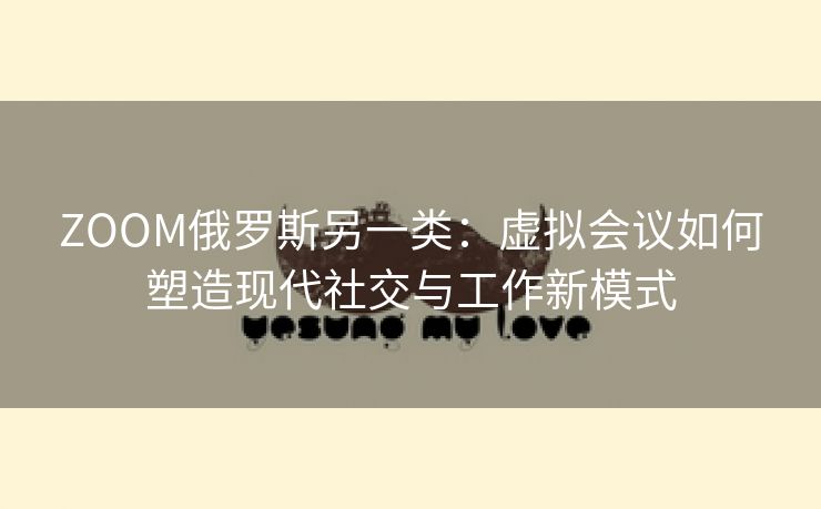 ZOOM俄罗斯另一类：虚拟会议如何塑造现代社交与工作新模式