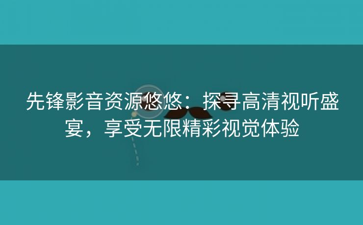 先锋影音资源悠悠：探寻高清视听盛宴，享受无限精彩视觉体验