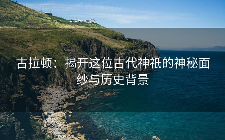 古拉顿：揭开这位古代神祇的神秘面纱与历史背景