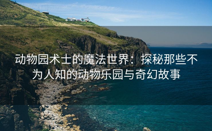 动物园术士的魔法世界：探秘那些不为人知的动物乐园与奇幻故事