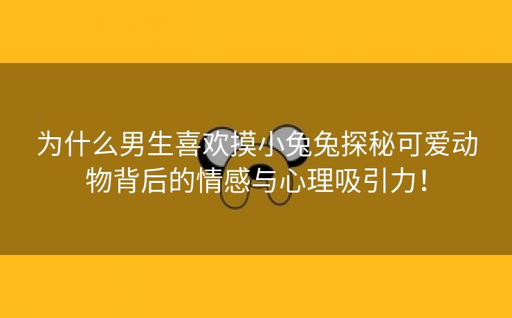 为什么男生喜欢摸小兔兔探秘可爱动物背后的情感与心理吸引力！