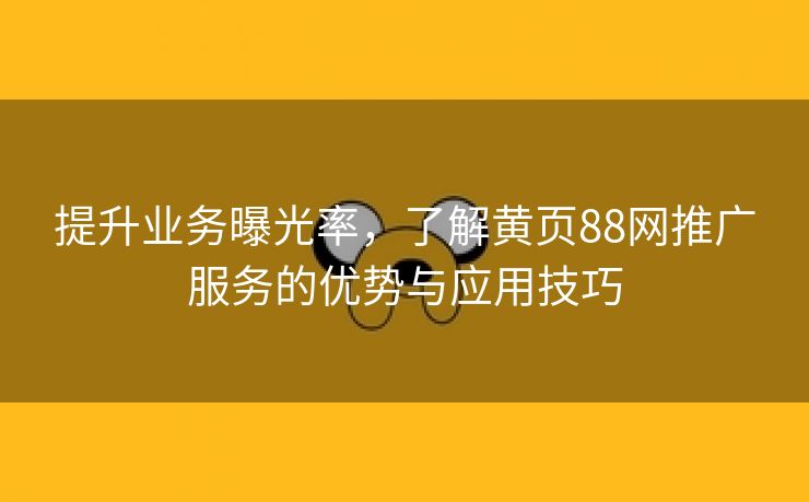 提升业务曝光率，了解黄页88网推广服务的优势与应用技巧