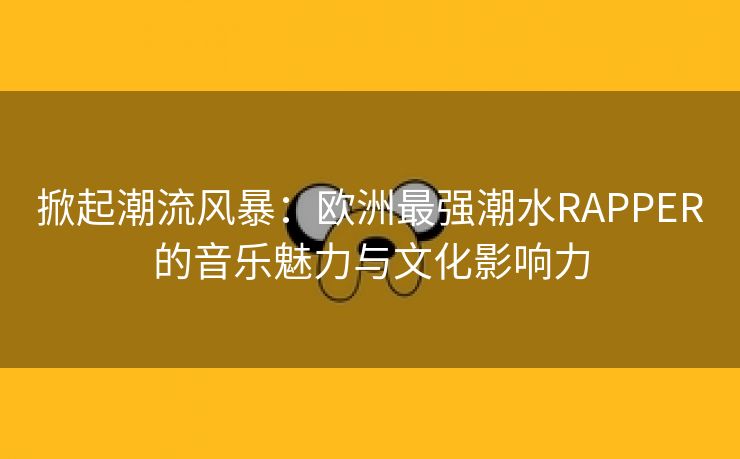 掀起潮流风暴：欧洲最强潮水RAPPER的音乐魅力与文化影响力