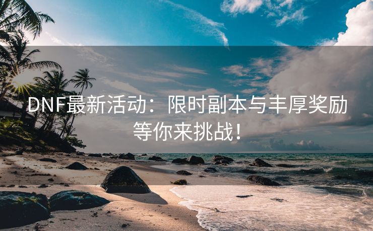 DNF最新活动：限时副本与丰厚奖励等你来挑战！