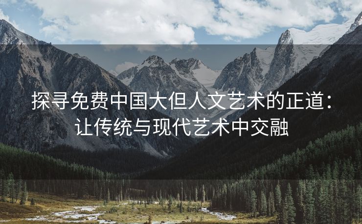 探寻免费中国大但人文艺术的正道：让传统与现代艺术中交融
