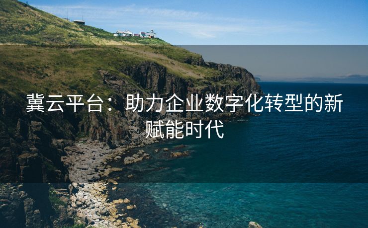 冀云平台：助力企业数字化转型的新赋能时代