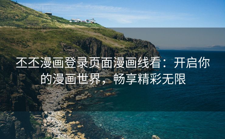 丕丕漫画登录页面漫画线看：开启你的漫画世界，畅享精彩无限