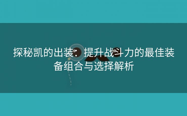 探秘凯的出装：提升战斗力的最佳装备组合与选择解析