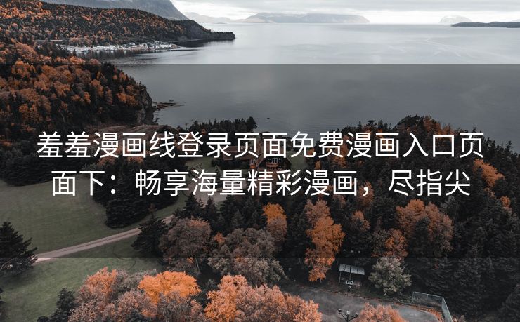 羞羞漫画线登录页面免费漫画入口页面下：畅享海量精彩漫画，尽指尖