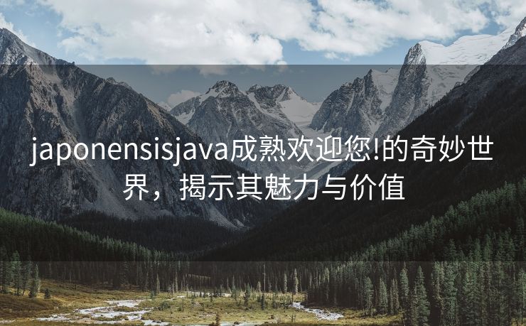 japonensisjava成熟欢迎您!的奇妙世界，揭示其魅力与价值