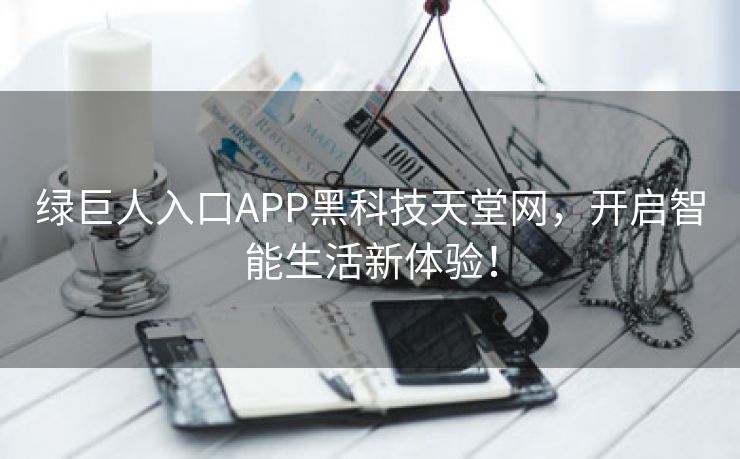 绿巨人入口APP黑科技天堂网，开启智能生活新体验！
