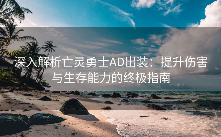深入解析亡灵勇士AD出装：提升伤害与生存能力的终极指南