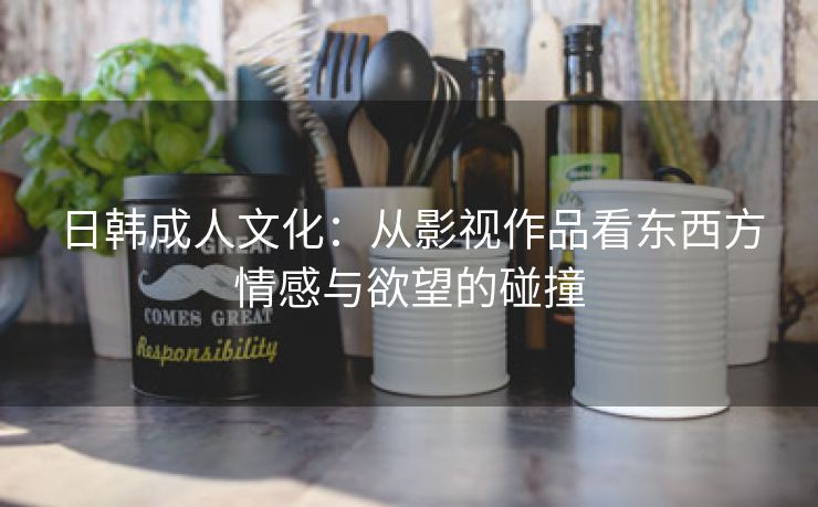 日韩成人文化：从影视作品看东西方情感与欲望的碰撞