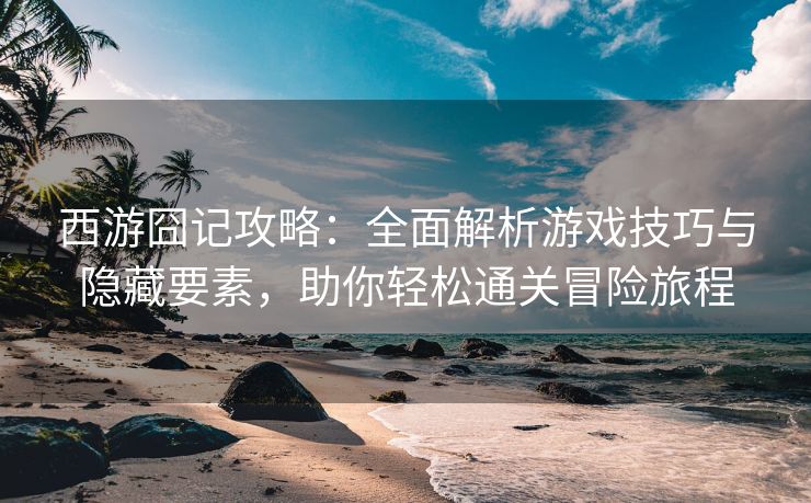 西游囧记攻略：全面解析游戏技巧与隐藏要素，助你轻松通关冒险旅程