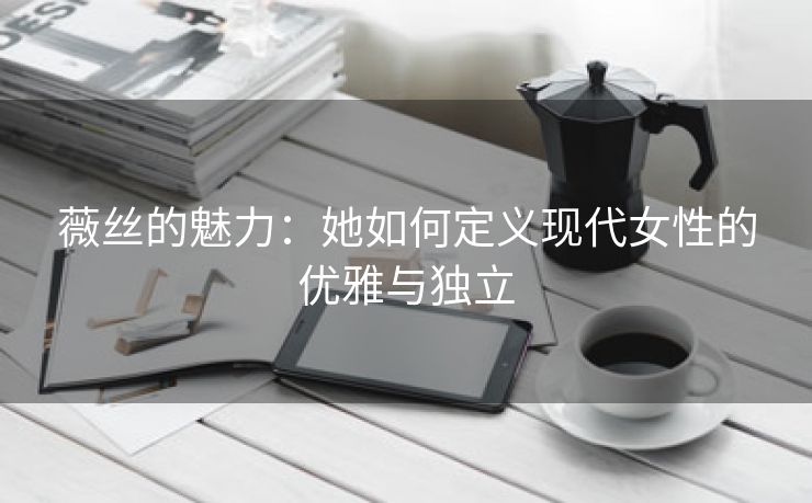 薇丝的魅力：她如何定义现代女性的优雅与独立