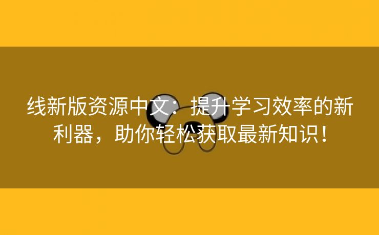 线新版资源中文：提升学习效率的新利器，助你轻松获取最新知识！