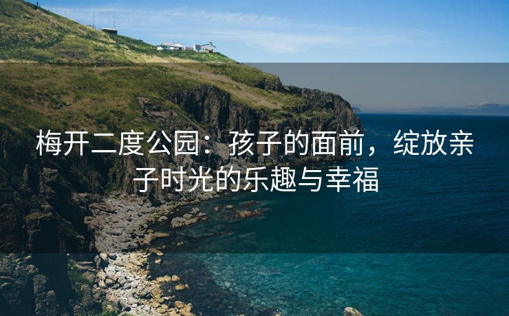 梅开二度公园：孩子的面前，绽放亲子时光的乐趣与幸福