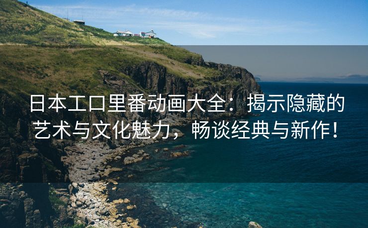 日本工口里番动画大全：揭示隐藏的艺术与文化魅力，畅谈经典与新作！