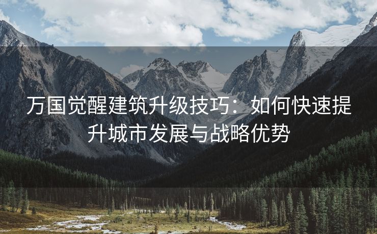 万国觉醒建筑升级技巧：如何快速提升城市发展与战略优势