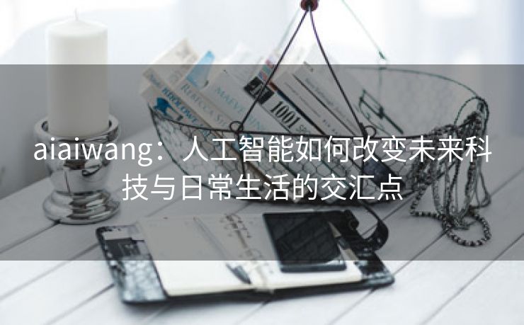 aiaiwang：人工智能如何改变未来科技与日常生活的交汇点