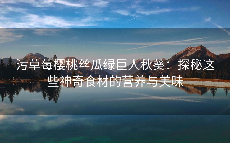 污草莓樱桃丝瓜绿巨人秋葵：探秘这些神奇食材的营养与美味