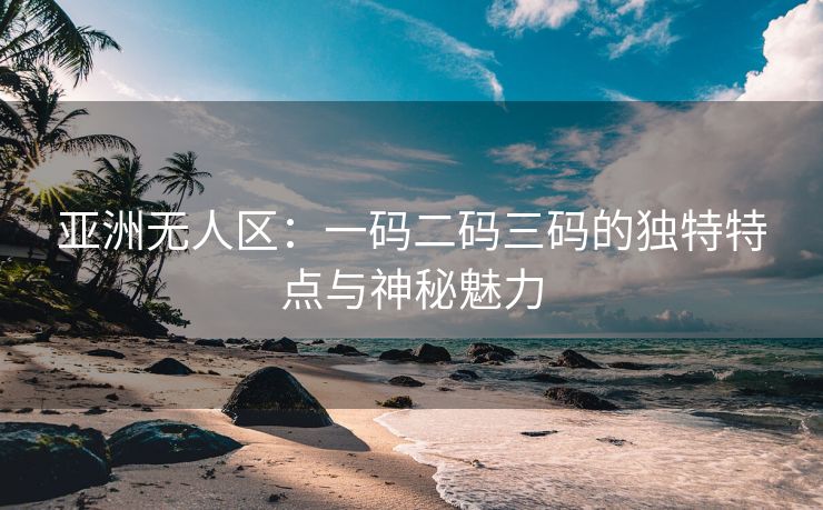 亚洲无人区：一码二码三码的独特特点与神秘魅力