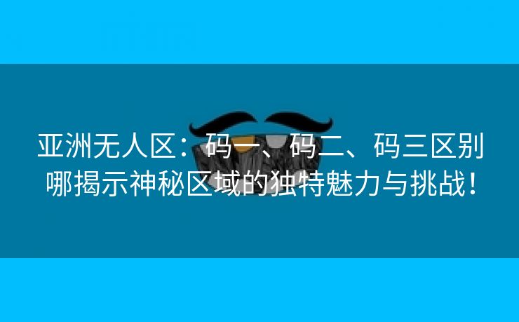 亚洲无人区：码一、码二、码三区别哪揭示神秘区域的独特魅力与挑战！