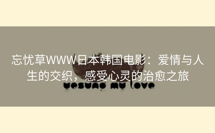 忘忧草WWW日本韩国电影：爱情与人生的交织，感受心灵的治愈之旅