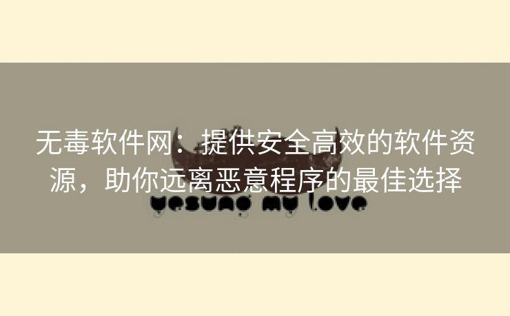 无毒软件网：提供安全高效的软件资源，助你远离恶意程序的最佳选择