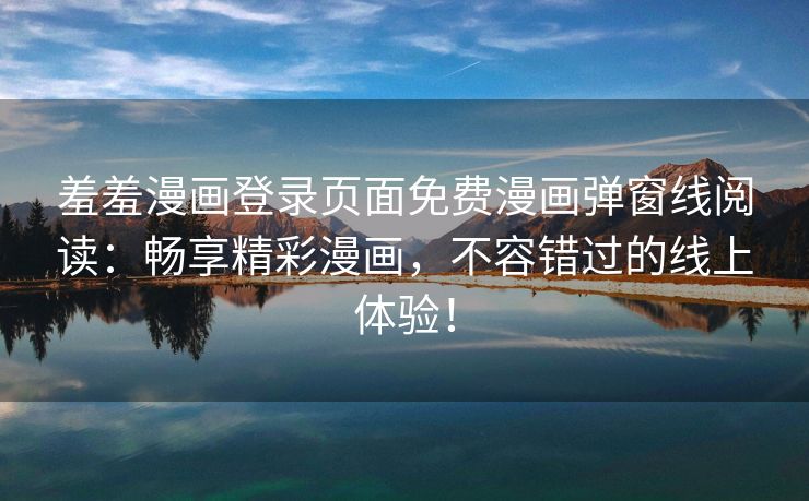 羞羞漫画登录页面免费漫画弹窗线阅读：畅享精彩漫画，不容错过的线上体验！