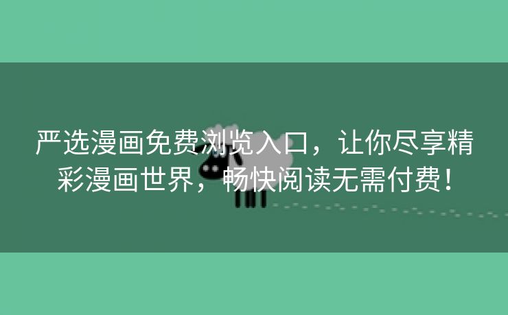 严选漫画免费浏览入口，让你尽享精彩漫画世界，畅快阅读无需付费！
