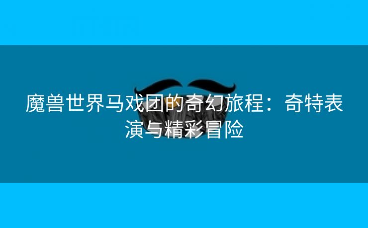 魔兽世界马戏团的奇幻旅程：奇特表演与精彩冒险
